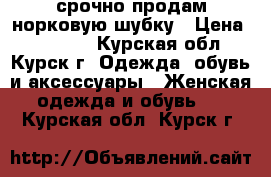 срочно продам норковую шубку › Цена ­ 50 000 - Курская обл., Курск г. Одежда, обувь и аксессуары » Женская одежда и обувь   . Курская обл.,Курск г.